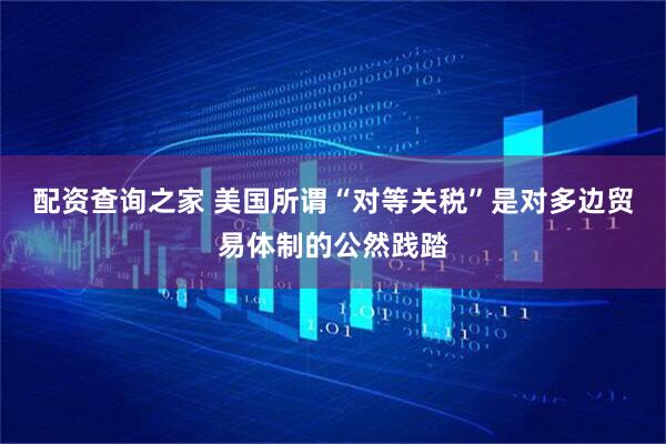 配资查询之家 美国所谓“对等关税”是对多边贸易体制的公然践踏