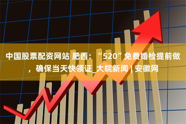 中国股票配资网站 肥西：“520”免费婚检提前做，确保当天快领证_大皖新闻 | 安徽网