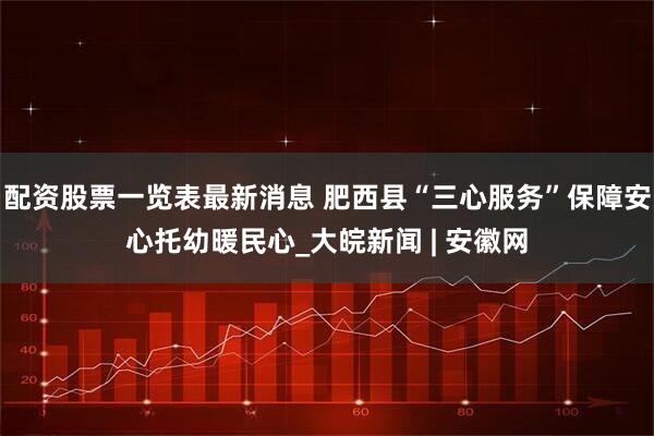 配资股票一览表最新消息 肥西县“三心服务”保障安心托幼暖民心_大皖新闻 | 安徽网