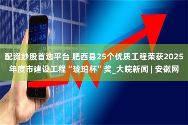 配资炒股首选平台 肥西县25个优质工程荣获2025年度市建设工程“琥珀杯”奖_大皖新闻 | 安徽网