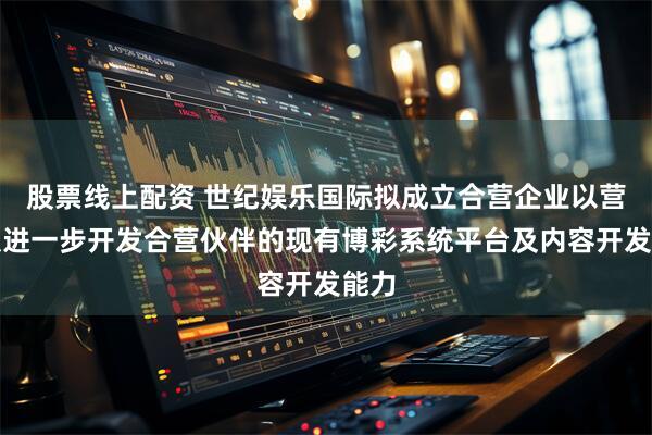 股票线上配资 世纪娱乐国际拟成立合营企业以营销及进一步开发合营伙伴的现有博彩系统平台及内容开发能力