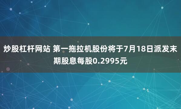 炒股杠杆网站 第一拖拉机股份将于7月18日派发末期股息每股0.2995元