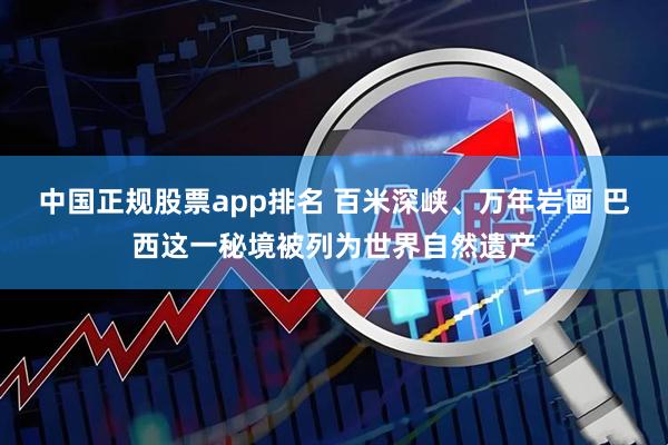 中国正规股票app排名 百米深峡、万年岩画 巴西这一秘境被列为世界自然遗产