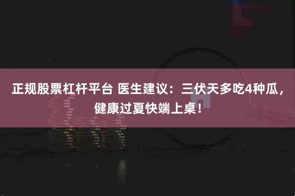 正规股票杠杆平台 医生建议：三伏天多吃4种瓜，健康过夏快端上桌！