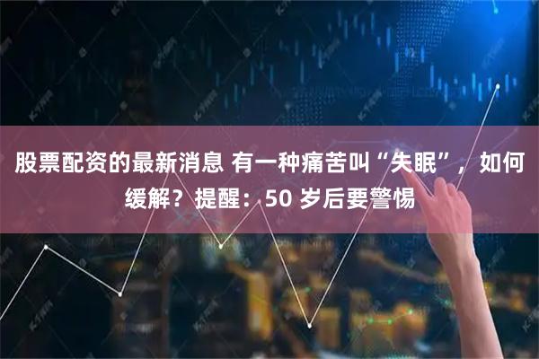 股票配资的最新消息 有一种痛苦叫“失眠”，如何缓解？提醒：50 岁后要警惕