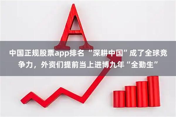 中国正规股票app排名 “深耕中国”成了全球竞争力，外资们提前当上进博九年“全勤生”