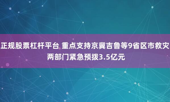 正规股票杠杆平台 重点支持京冀吉鲁等9省区市救灾 两部门紧急预拨3.5亿元