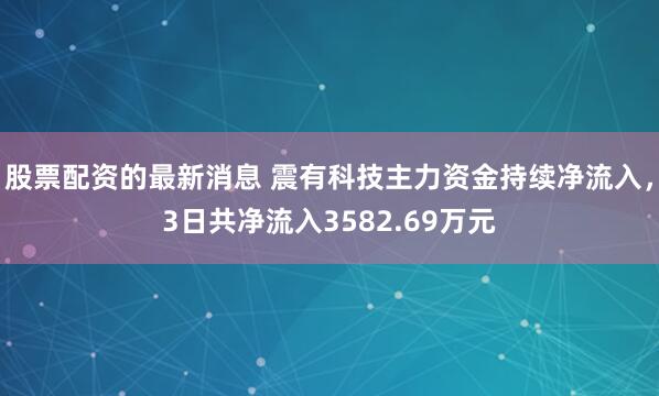 股票配资的最新消息 震有科技主力资金持续净流入，3日共净流入3582.69万元