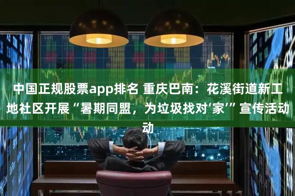中国正规股票app排名 重庆巴南：花溪街道新工地社区开展“暑期同盟，为垃圾找对‘家’”宣传活动