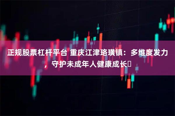 正规股票杠杆平台 重庆江津珞璜镇：多维度发力，守护未成年人健康成长​