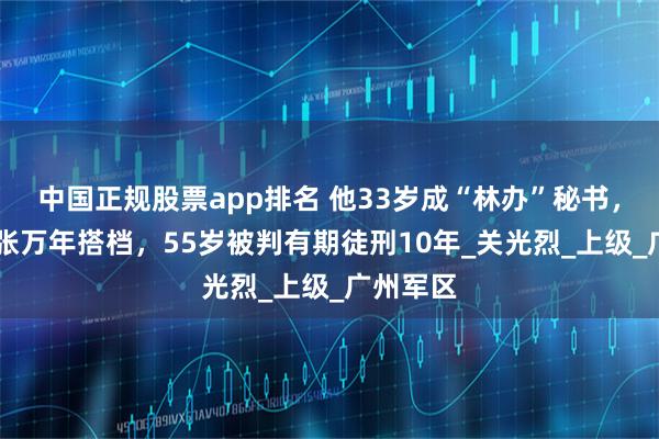 中国正规股票app排名 他33岁成“林办”秘书，42岁与张万年搭档，55岁被判有期徒刑10年_关光烈_上级_广州军区