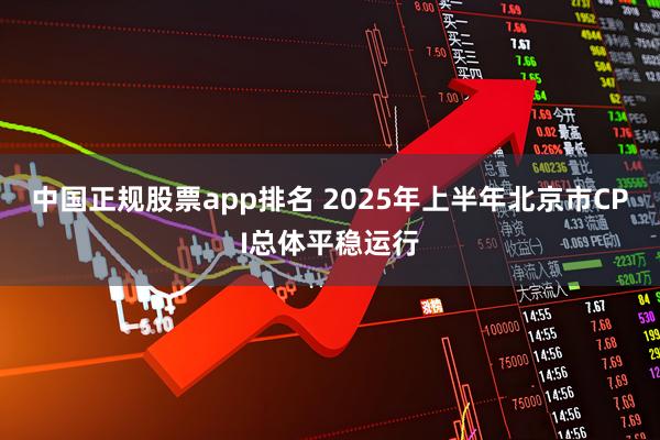 中国正规股票app排名 2025年上半年北京市CPI总体平稳运行