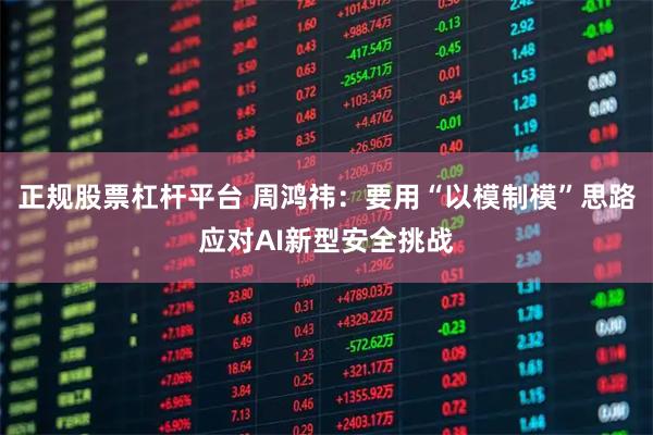 正规股票杠杆平台 周鸿祎：要用“以模制模”思路应对AI新型安全挑战