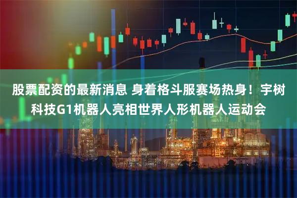 股票配资的最新消息 身着格斗服赛场热身！宇树科技G1机器人亮相世界人形机器人运动会