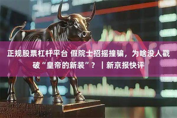 正规股票杠杆平台 假院士招摇撞骗，为啥没人戳破“皇帝的新装”？｜新京报快评