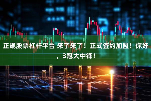 正规股票杠杆平台 来了来了！正式签约加盟！你好，3冠大中锋！