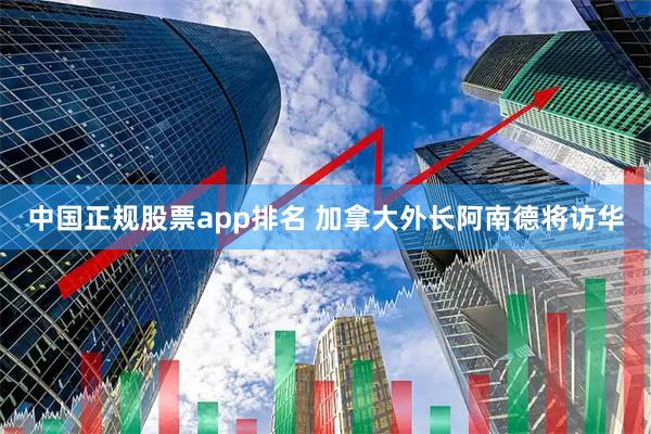 中国正规股票app排名 加拿大外长阿南德将访华