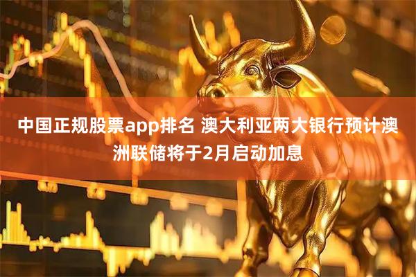 中国正规股票app排名 澳大利亚两大银行预计澳洲联储将于2月启动加息