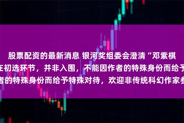 股票配资的最新消息 银河奖组委会澄清“邓紫棋《启示路》入围”：还在初选环节，并非入围，不能因作者的特殊身份而给予特殊对待，欢迎非传统科幻作家参与创作